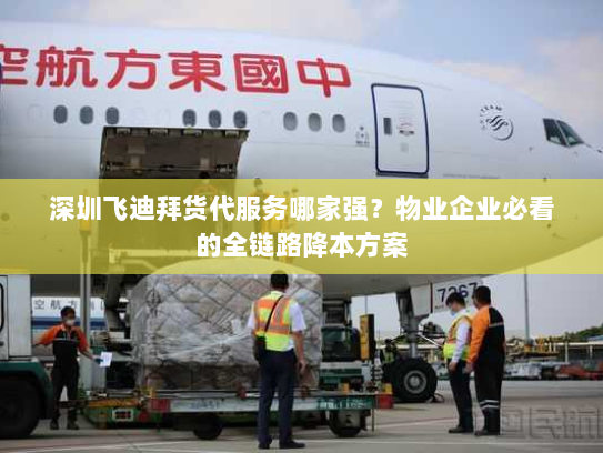 深圳飞迪拜货代服务哪家强?物业企业必看的全链路降本方案 深圳飞迪拜货代服务哪家强?物业企业必看的全链路降本方案