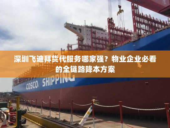 深圳飞迪拜货代服务哪家强?物业企业必看的全链路降本方案 深圳飞迪拜货代服务哪家强?物业企业必看的全链路降本方案