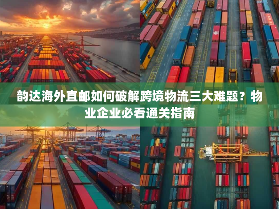 韵达海外直邮如何破解跨境物流三大难题?物业企业必看通关指南 韵达海外直邮如何破解跨境物流三大难题?物业企业必看通关指南