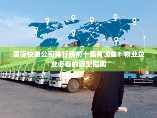 国际快递公司排行榜前十强有哪些?物业企业必看的选型指南 国际快递公司排行榜前十强有哪些?物业企业必看的选型指南