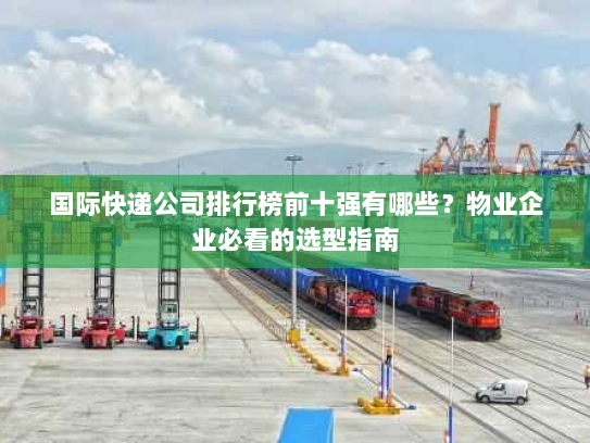 国际快递公司排行榜前十强有哪些?物业企业必看的选型指南 国际快递公司排行榜前十强有哪些?物业企业必看的选型指南