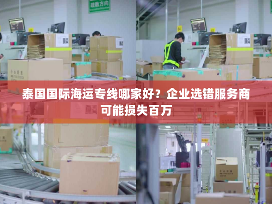 泰国国际海运专线哪家好?企业选错服务商可能损失百万 泰国国际海运专线哪家好?企业选错服务商可能损失百万