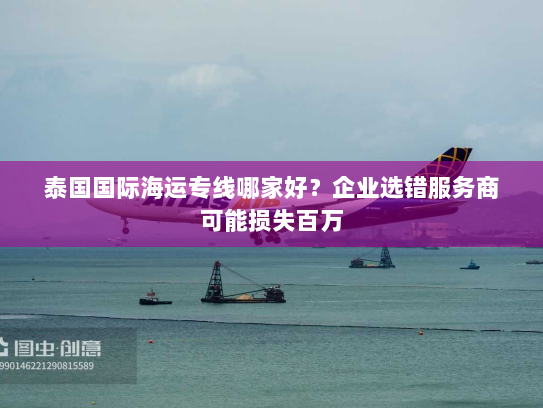 泰国国际海运专线哪家好?企业选错服务商可能损失百万 泰国国际海运专线哪家好?企业选错服务商可能损失百万