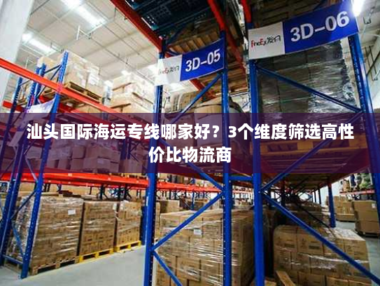 汕头国际海运专线哪家好?3个维度筛选高性价比物流商 汕头国际海运专线哪家好?3个维度筛选高性价比物流商