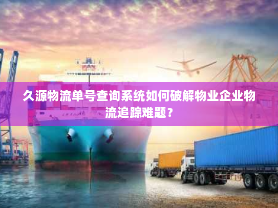 久源物流单号查询系统如何破解物业企业物流追踪难题? 久源物流单号查询系统如何破解物业企业物流追踪难题?