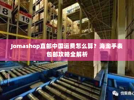 Jomashop直邮中国运费怎么算?海淘手表包邮攻略全解析 Jomashop直邮中国运费怎么算?海淘手表包邮攻略全解析