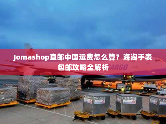Jomashop直邮中国运费怎么算?海淘手表包邮攻略全解析 Jomashop直邮中国运费怎么算?海淘手表包邮攻略全解析