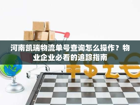 河南凯瑞物流单号查询怎么操作？物业企业必看的追踪指南