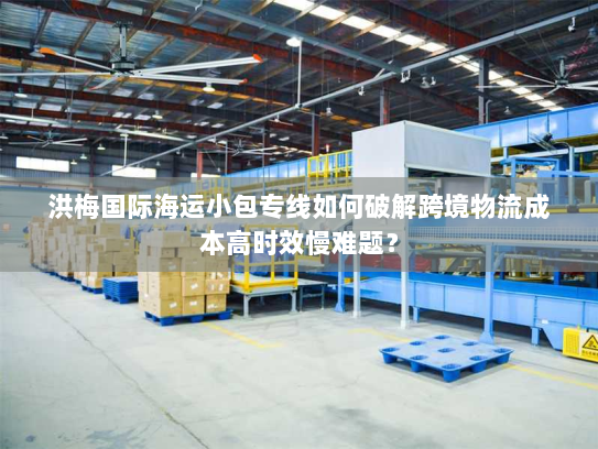 洪梅国际海运小包专线如何破解跨境物流成本高时效慢难题? 洪梅国际海运小包专线如何破解跨境物流成本高时效慢难题?