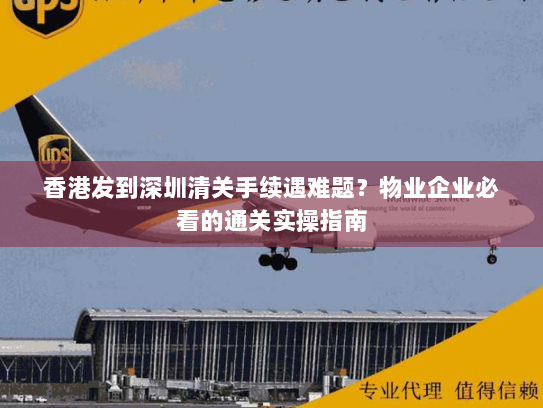 香港发到深圳清关手续遇难题？物业企业必看的通关实操指南