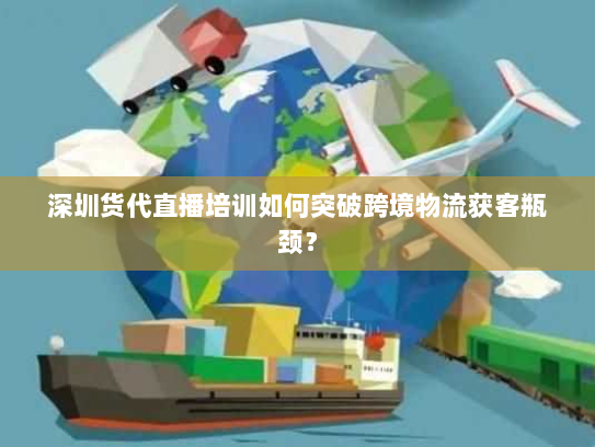 深圳货代直播培训如何突破跨境物流获客瓶颈? 深圳货代直播培训如何突破跨境物流获客瓶颈?