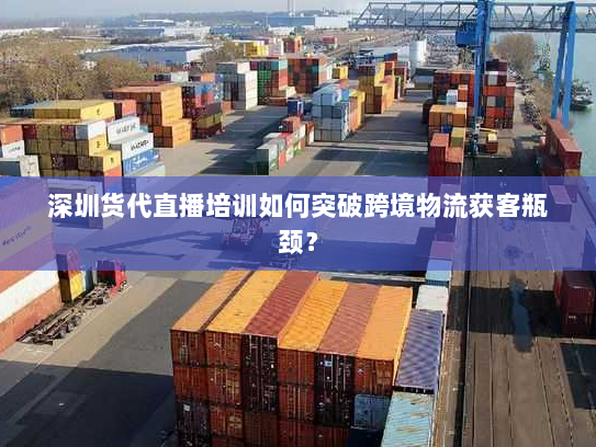 深圳货代直播培训如何突破跨境物流获客瓶颈? 深圳货代直播培训如何突破跨境物流获客瓶颈?