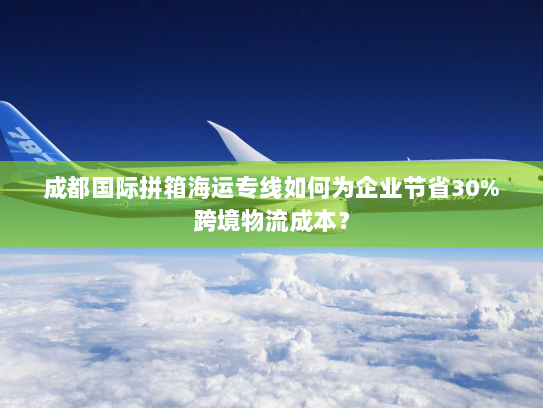 成都国际拼箱海运专线如何为企业节省30%跨境物流成本? 成都国际拼箱海运专线如何为企业节省30%跨境物流成本?