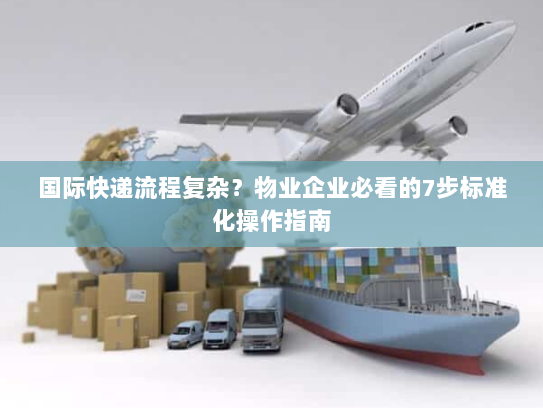 国际快递流程复杂?物业企业必看的7步标准化操作指南 国际快递流程复杂?物业企业必看的7步标准化操作指南