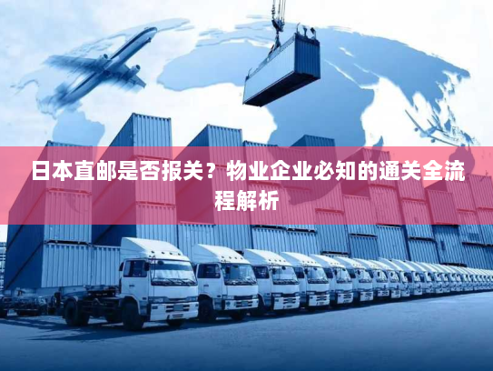 日本直邮是否报关?物业企业必知的通关全流程解析 日本直邮是否报关?物业企业必知的通关全流程解析