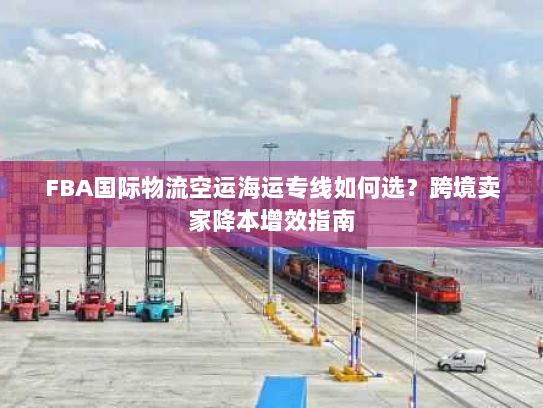 FBA国际物流空运海运专线如何选？跨境卖家降本增效指南