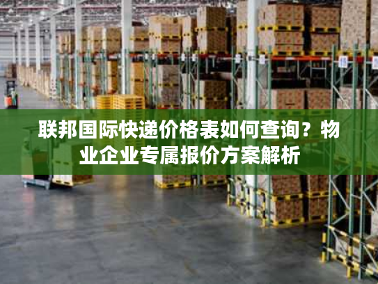 联邦国际快递价格表如何查询？物业企业专属报价方案解析