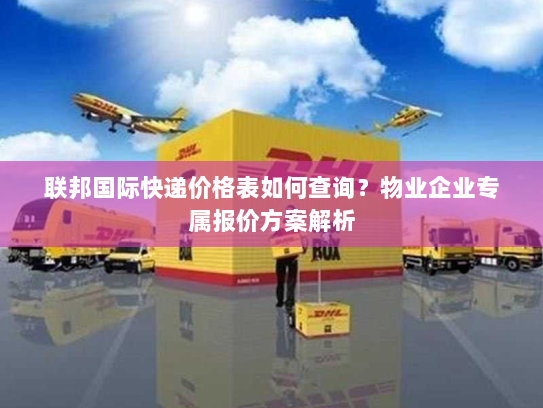 联邦国际快递价格表如何查询？物业企业专属报价方案解析