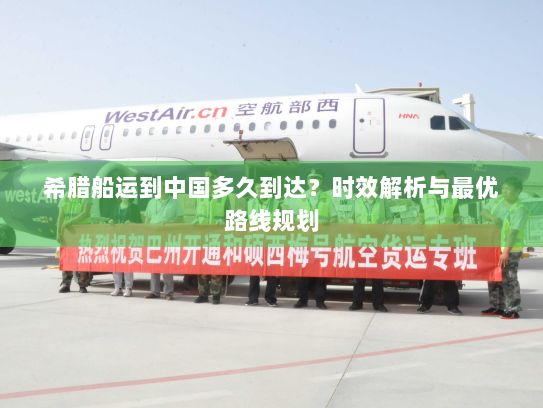 希腊船运到中国多久到达?时效解析与最优路线规划 希腊船运到中国多久到达?时效解析与最优路线规划