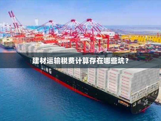 建材运输税费计算存在哪些坑? 建材运输税费计算存在哪些坑?