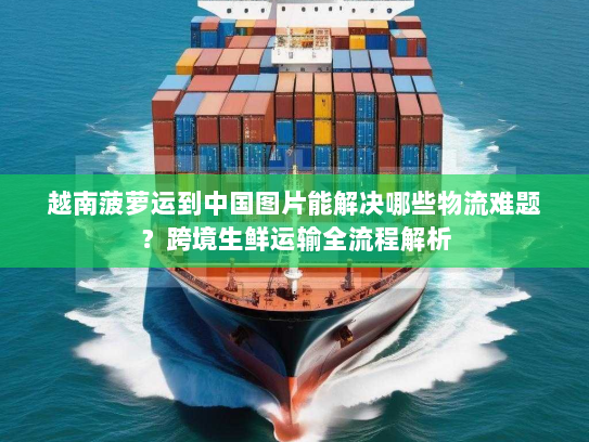 越南菠萝运到中国图片能解决哪些物流难题?跨境生鲜运输全流程解析 越南菠萝运到中国图片能解决哪些物流难题?跨境生鲜运输全流程解析