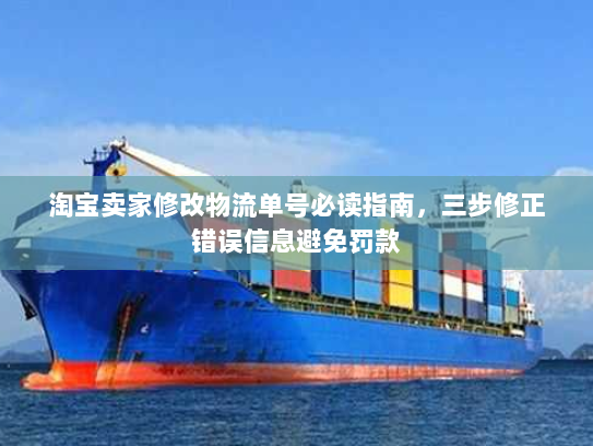淘宝卖家修改物流单号必读指南,三步修正错误信息避免罚款 淘宝卖家修改物流单号必读指南,三步修正错误信息避免罚款
