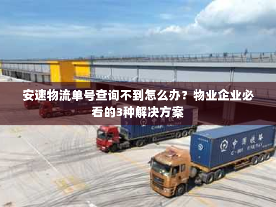 安速物流单号查询不到怎么办？物业企业必看的3种解决方案