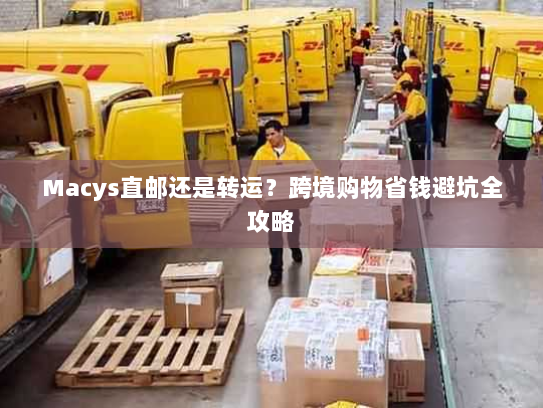Macys直邮还是转运?跨境购物省钱避坑全攻略 Macys直邮还是转运?跨境购物省钱避坑全攻略
