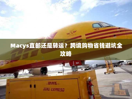 Macys直邮还是转运?跨境购物省钱避坑全攻略 Macys直邮还是转运?跨境购物省钱避坑全攻略