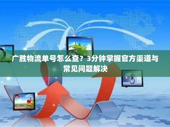 广胜物流单号怎么查?3分钟掌握官方渠道与常见问题解决 广胜物流单号怎么查?3分钟掌握官方渠道与常见问题解决