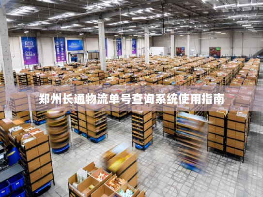 郑州长通物流单号查询系统使用指南 郑州长通物流单号查询系统使用指南