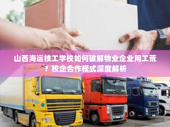 山西海运技工学校如何破解物业企业用工荒?校企合作模式深度解析 山西海运技工学校如何破解物业企业用工荒?校企合作模式深度解析