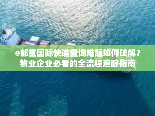 e邮宝国际快递查询难题如何破解？物业企业必看的全流程追踪指南