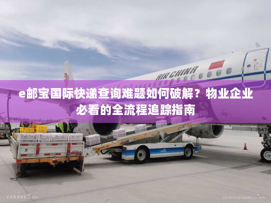 e邮宝国际快递查询难题如何破解?物业企业必看的全流程追踪指南 e邮宝国际快递查询难题如何破解?物业企业必看的全流程追踪指南