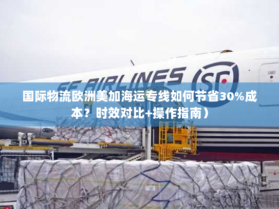 国际物流欧洲美加海运专线如何节省30%成本?时效对比+操作指南) 国际物流欧洲美加海运专线如何节省30%成本?时效对比+操作指南)