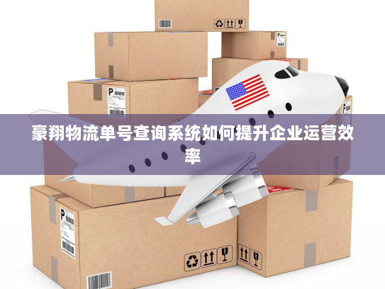 豪翔物流单号查询系统如何提升企业运营效率 豪翔物流单号查询系统如何提升企业运营效率