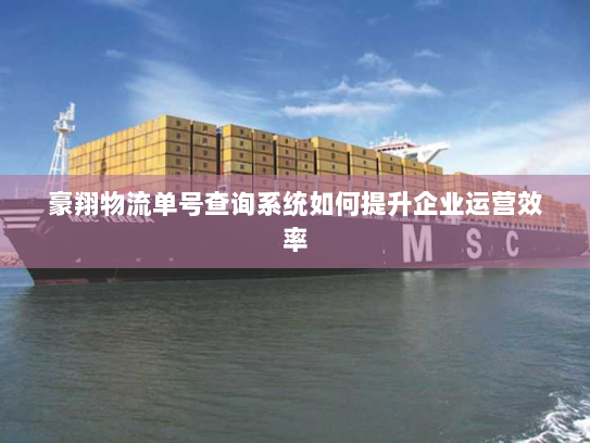豪翔物流单号查询系统如何提升企业运营效率 豪翔物流单号查询系统如何提升企业运营效率