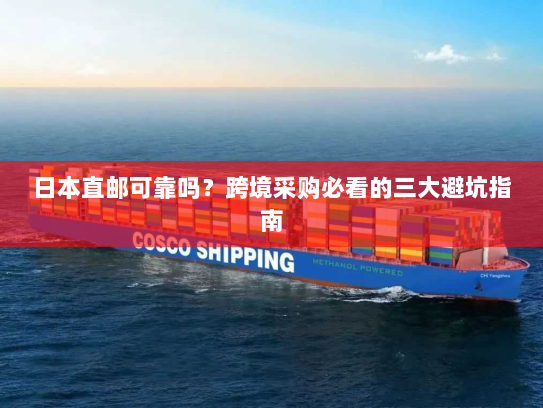 日本直邮可靠吗?跨境采购必看的三大避坑指南 日本直邮可靠吗?跨境采购必看的三大避坑指南