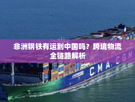 非洲钢铁有运到中国吗？跨境物流全链路解析