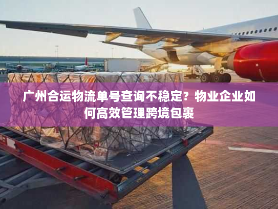 广州合运物流单号查询不稳定?物业企业如何高效管理跨境包裹 广州合运物流单号查询不稳定?物业企业如何高效管理跨境包裹