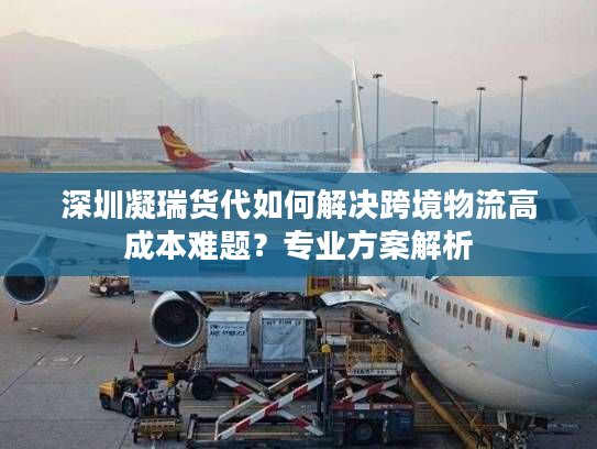 深圳凝瑞货代如何解决跨境物流高成本难题?专业方案解析 深圳凝瑞货代如何解决跨境物流高成本难题?专业方案解析