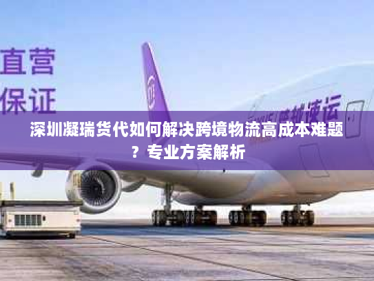 深圳凝瑞货代如何解决跨境物流高成本难题?专业方案解析 深圳凝瑞货代如何解决跨境物流高成本难题?专业方案解析
