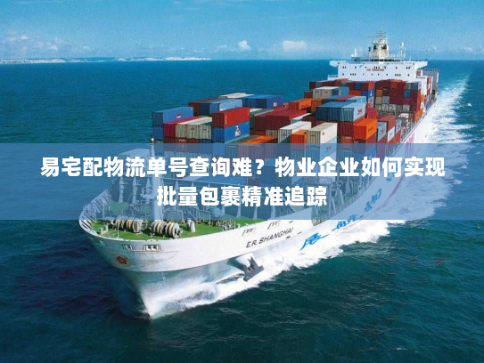 易宅配物流单号查询难?物业企业如何实现批量包裹精准追踪 易宅配物流单号查询难?物业企业如何实现批量包裹精准追踪