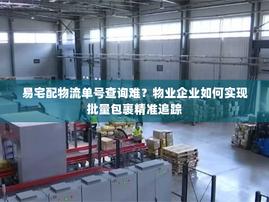 易宅配物流单号查询难?物业企业如何实现批量包裹精准追踪 易宅配物流单号查询难?物业企业如何实现批量包裹精准追踪