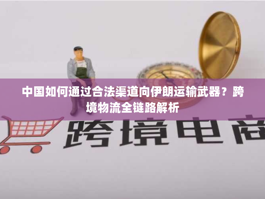 中国如何通过合法渠道向伊朗运输武器?跨境物流全链路解析 中国如何通过合法渠道向伊朗运输武器?跨境物流全链路解析