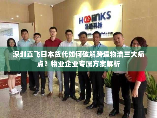 深圳直飞日本货代如何破解跨境物流三大痛点？物业企业专属方案解析