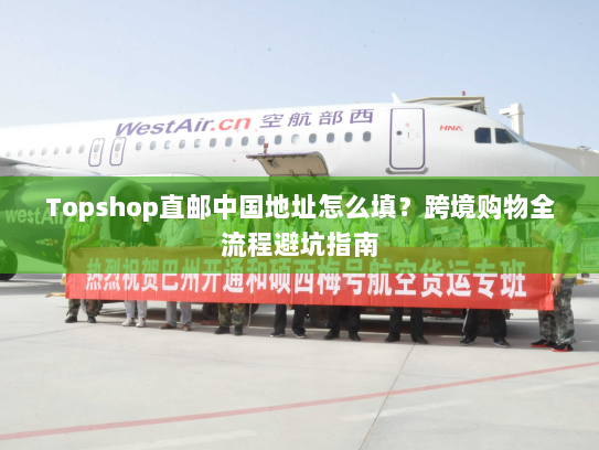 Topshop直邮中国地址怎么填?跨境购物全流程避坑指南 Topshop直邮中国地址怎么填?跨境购物全流程避坑指南