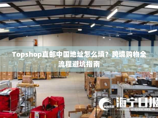 Topshop直邮中国地址怎么填?跨境购物全流程避坑指南 Topshop直邮中国地址怎么填?跨境购物全流程避坑指南