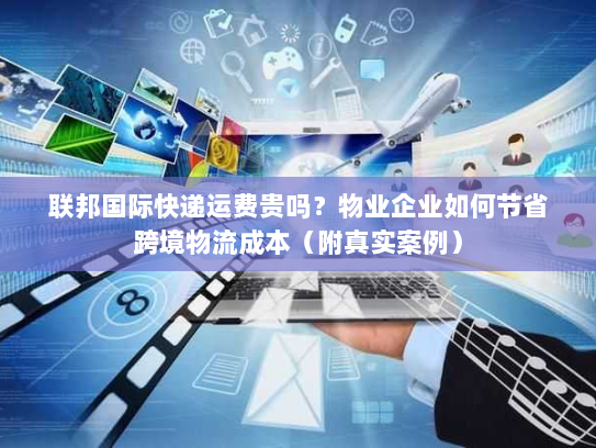 联邦国际快递运费贵吗？物业企业如何节省跨境物流成本（附真实案例）