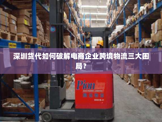 深圳货代如何破解电商企业跨境物流三大困局? 深圳货代如何破解电商企业跨境物流三大困局?